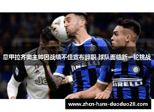 意甲拉齐奥主帅因战绩不佳宣布辞职 球队面临新一轮挑战