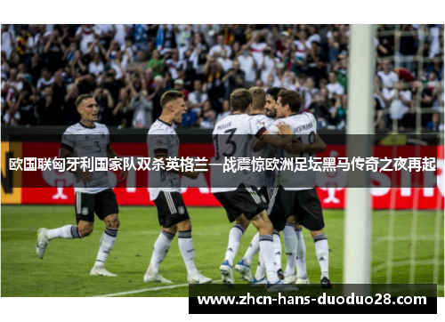 欧国联匈牙利国家队双杀英格兰一战震惊欧洲足坛黑马传奇之夜再起 欧国联匈牙利国家队双杀英格兰一战震惊欧洲足坛黑马传奇之夜再起
