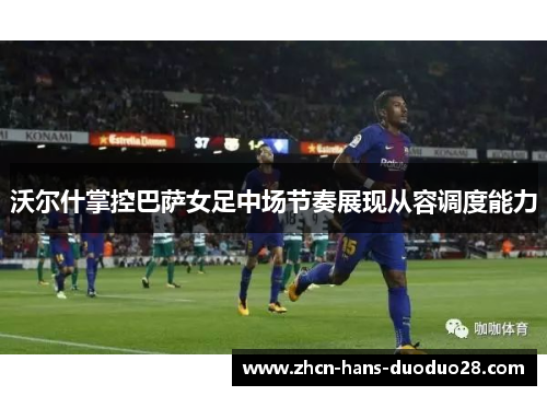 沃尔什掌控巴萨女足中场节奏展现从容调度能力