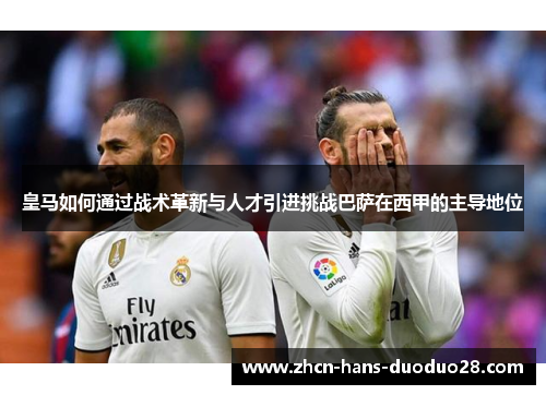 皇马如何通过战术革新与人才引进挑战巴萨在西甲的主导地位