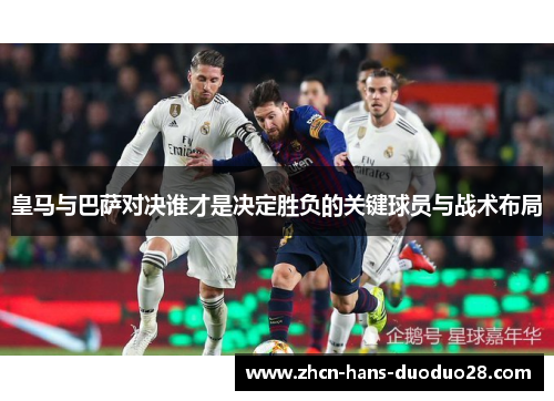 皇马与巴萨对决谁才是决定胜负的关键球员与战术布局