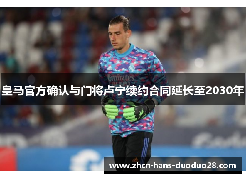 皇马官方确认与门将卢宁续约合同延长至2030年