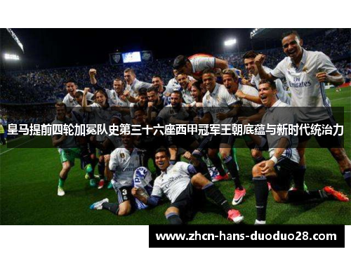 皇马提前四轮加冕队史第三十六座西甲冠军王朝底蕴与新时代统治力