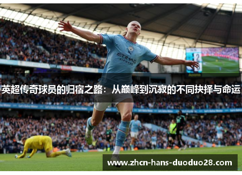 英超传奇球员的归宿之路：从巅峰到沉寂的不同抉择与命运