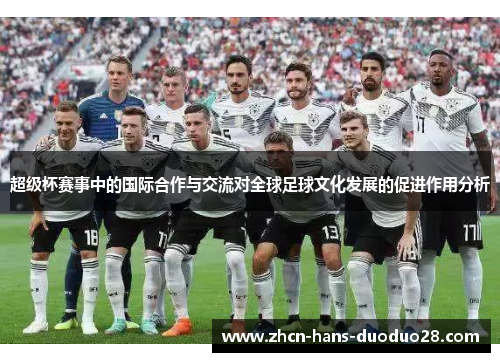 超级杯赛事中的国际合作与交流对全球足球文化发展的促进作用分析 超级杯赛事中的国际合作与交流对全球足球文化发展的促进作用分析