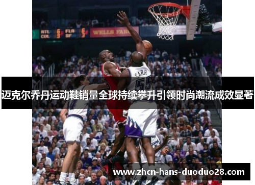 迈克尔乔丹运动鞋销量全球持续攀升引领时尚潮流成效显著 迈克尔乔丹运动鞋销量全球持续攀升引领时尚潮流成效显著
