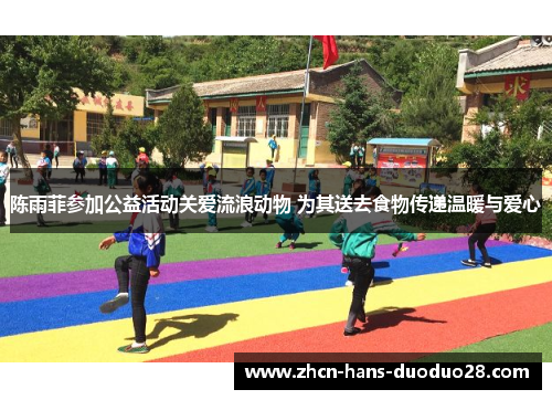 陈雨菲参加公益活动关爱流浪动物 为其送去食物传递温暖与爱心 陈雨菲参加公益活动关爱流浪动物 为其送去食物传递温暖与爱心