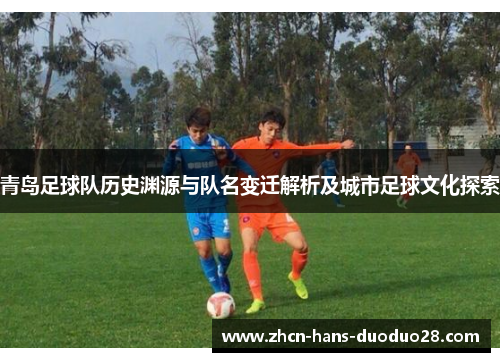 青岛足球队历史渊源与队名变迁解析及城市足球文化探索 青岛足球队历史渊源与队名变迁解析及城市足球文化探索